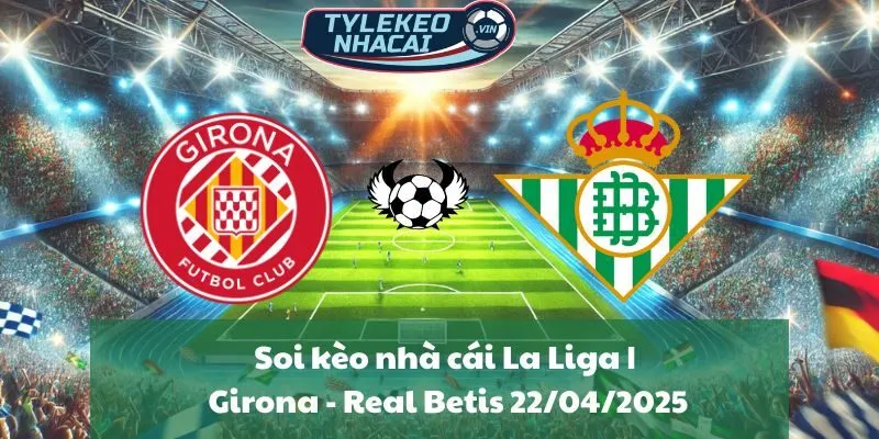 Soi kèo nhà cái La Liga | Girona - Real Betis 22/04/2025