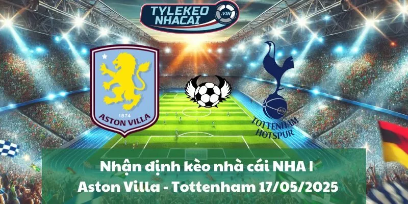 Nhận định kèo nhà cái NHA | Aston Villa - Tottenham 17/05/2025