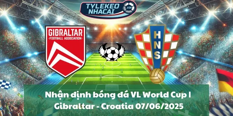 Nhận định bóng đá VL World Cup | Gibraltar - Croatia 07/06/2025